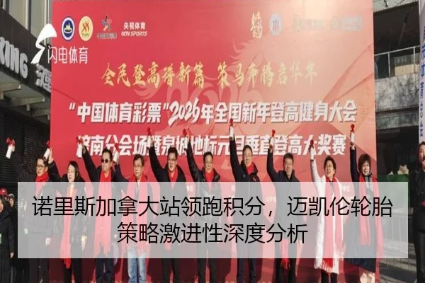 诺里斯加拿大站领跑积分，迈凯伦轮胎策略激进性深度分析