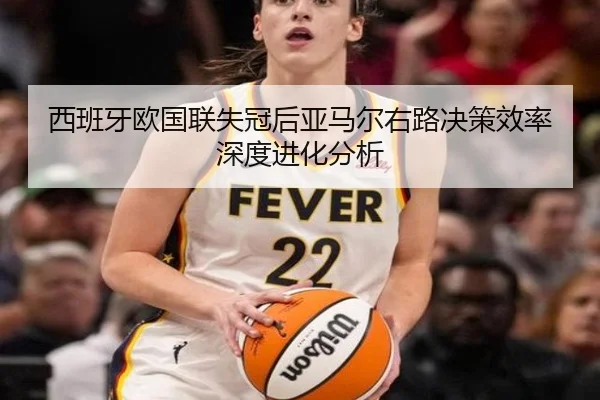 西班牙欧国联失冠后亚马尔右路决策效率深度进化分析